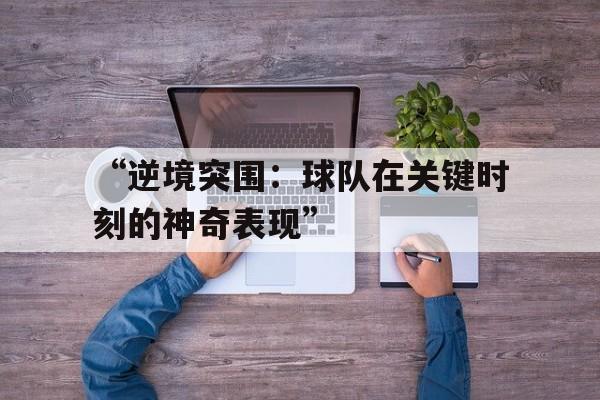 爱游戏下载-关于“逆境突围：球队在关键时刻的神奇表现”的信息